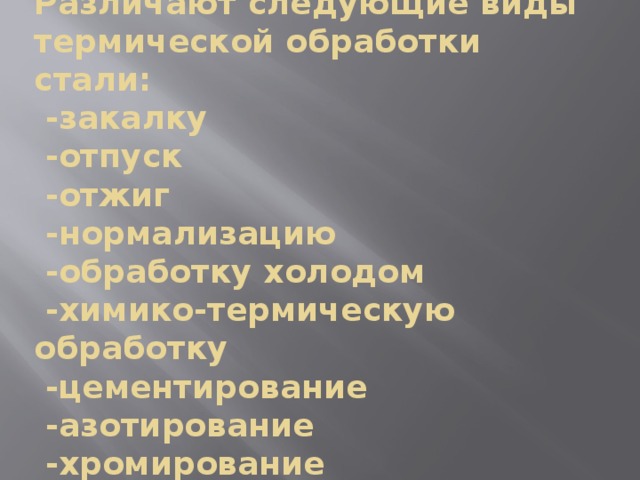 Различают следующие виды термической обработки стали:  -закалку  -отпуск  -отжиг  -нормализацию  -обработку холодом  -химико-термическую обработку  -цементирование  -азотирование  -хромирование 