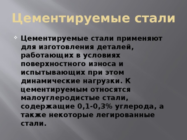 Цементируемые стали Цементируемые стали применяют для изготовления деталей, работающих в условиях поверхностного износа и испытывающих при этом динамические нагрузки. К цементируемым относятся малоуглеродистые стали, содержащие 0,1-0,3% углерода, а также некоторые легированные стали. 