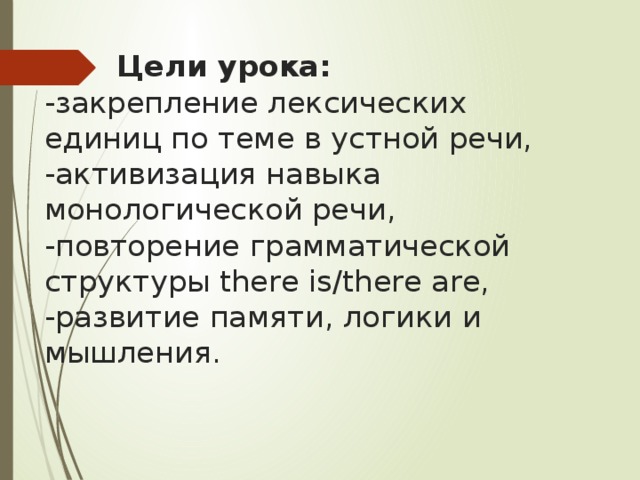 Цели урока:  -закрепление лексических единиц по теме в устной речи,  -активизация навыка монологической речи,  -повторение грамматической структуры there is/there are,  -развитие памяти, логики и мышления.