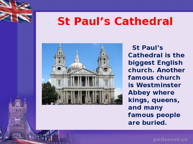 St Paul’s Cathedral   St Paul’s Cathedral is the biggest English church. Another famous church is Westminster Abbey where kings, queens, and many famous people are buried.