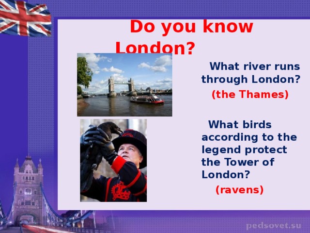 Do you know London?  What river runs through London?  (the Thames)   What birds according to the legend protect the Tower of London?  (ravens)