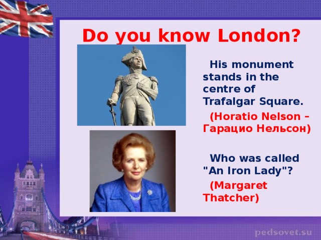 Do you know London?  His monument stands in the centre of Trafalgar Square.  (Horatio Nelson – Гарацио Нельсон)   Who was called 