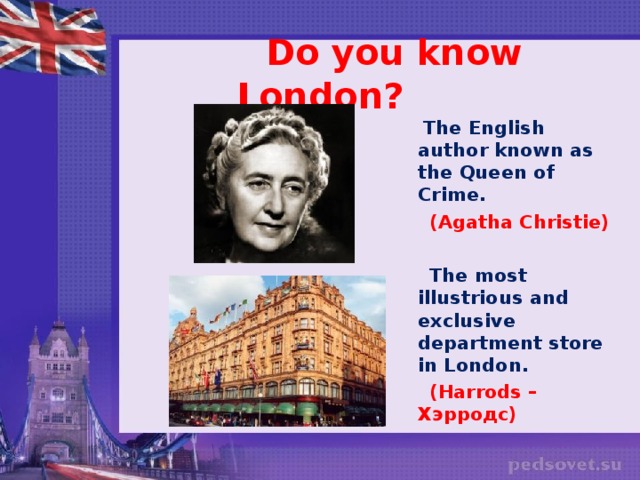 Do you know London?  The English author known as the Queen of Crime.  (Agatha Christie)   The most illustrious and exclusive department store in London.  (Harrods – Хэрродс)