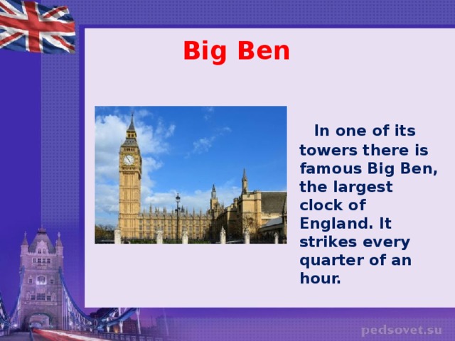 Big Ben   In one of its towers there is famous Big Ben, the largest clock of England. It strikes every quarter of an hour.