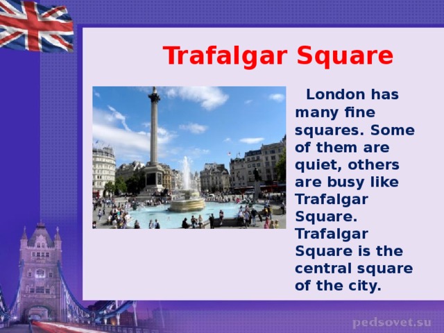 Trafalgar Square  London has many fine squares. Some of them are quiet, others are busy like Trafalgar Square. Trafalgar Square is the central square of the city.