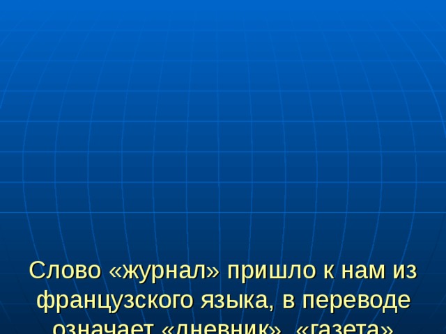         Слово «журнал» пришло к нам из французского языка, в переводе означает «дневник», «газета»  Журналы выходят периодически – через неделю, месяц, 1 раз в 3 месяца, 1 раз в полгода. 