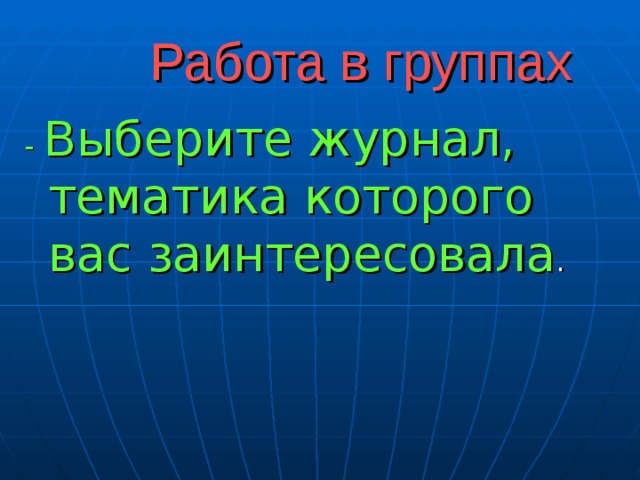 Работа в группах   - Выберите журнал, тематика которого вас заинтересовала 