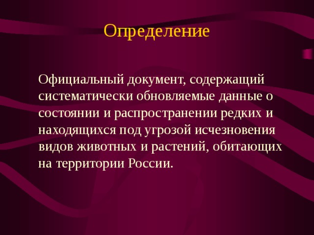 Определение    Официальный документ,  содержащий систематически обновляемые данные о состоянии и распространении редких и находящихся под угрозой исчезновения видов животных и растений, обитающих на территории России. 