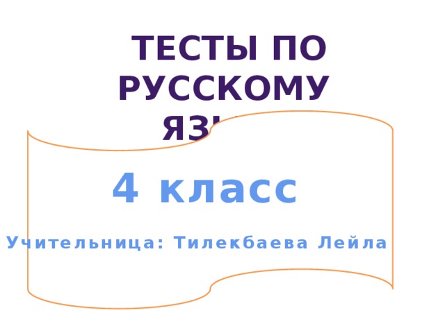 Тесты по русскому языку  4 класс  Учительница: Тилекбаева Лейла 
