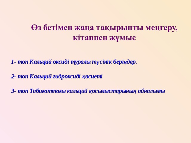  1- топ Кальций оксиді туралы түсінік беріңдер.  2- топ Кальций гидроксиді қасиеті  3- топ Табиғаттағы кальций қосылыстарының айналымы 