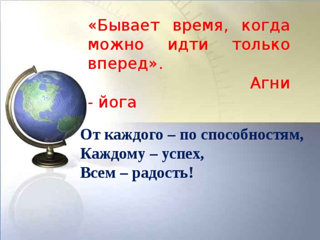«Бывает время, когда можно идти только вперед».  Агни - йога От каждого – по способностям, Каждому – успех, Всем – радость! 