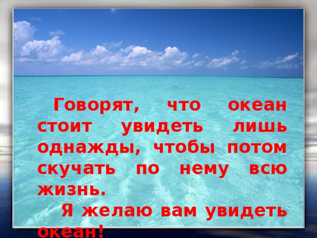 Лишь однажды. Океан стоит увидеть лишь однажды,чтобы скучать по нему всю жизнь. Увидев море лишь однажды. Океан стоит увидеть. Море стоит увидеть лишь однажды чтобы потом скучать по нему всю жизнь.