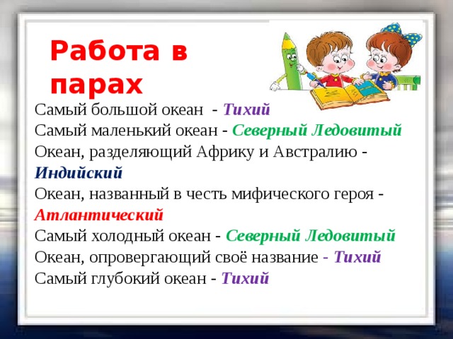 Работа в парах Самый большой океан - Тихий Самый маленький океан - Северный Ледовитый Океан, разделяющий Африку и Австралию - Индийский Океан, названный в честь мифического героя - Атлантический Самый холодный океан - Северный Ледовитый Океан, опровергающий своё название - Тихий Самый глубокий океан - Тихий  Самый большой океан Самый большой океан Самый маленький океан Самый маленький океан Океан, разделяющий Африку и Австралию Океан, разделяющий Африку и Австралию Океан, названный в честь мифического героя Океан, названный в честь мифического героя Самый холодный океан Самый холодный океан Океан, опровергающий своё название Океан, опровергающий своё название Самый глубокий океан Самый глубокий океан 