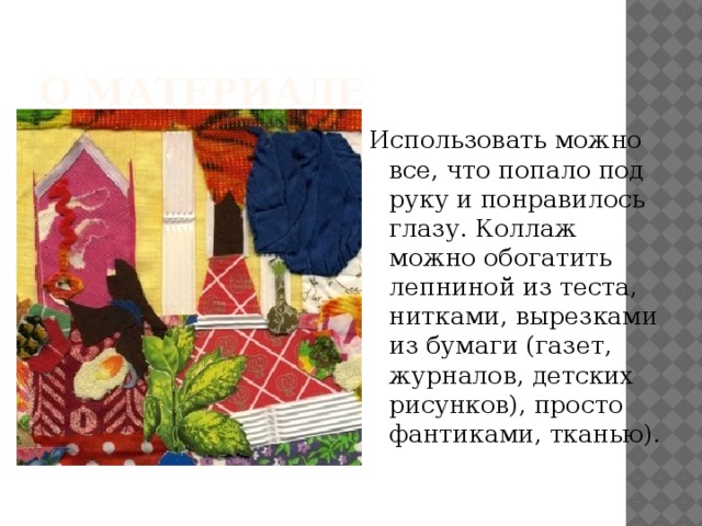 О материале Использовать можно все, что попало под руку и понравилось глазу. Коллаж можно обогатить лепниной из теста, нитками, вырезками из бумаги (газет, журналов, детских рисунков), просто фантиками, тканью). 