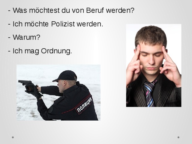 - Was möchtest du von Beruf werden? - Ich möchte Polizist werden. - Warum? - Ich mag Ordnung. 