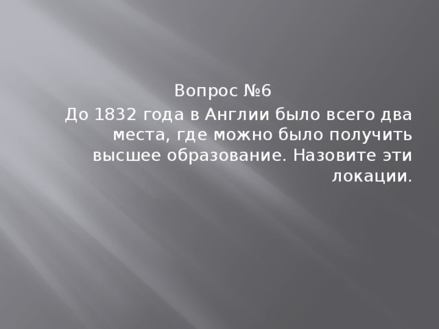 Вопрос №6 До 1832 года в Англии было всего два места, где можно было получить высшее образование. Назовите эти локации. 