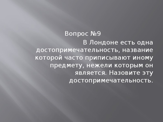Вопрос №9 В Лондоне есть одна достопримечательность, название которой часто приписывают иному предмету, нежели которым он является. Назовите эту достопримечательность. 