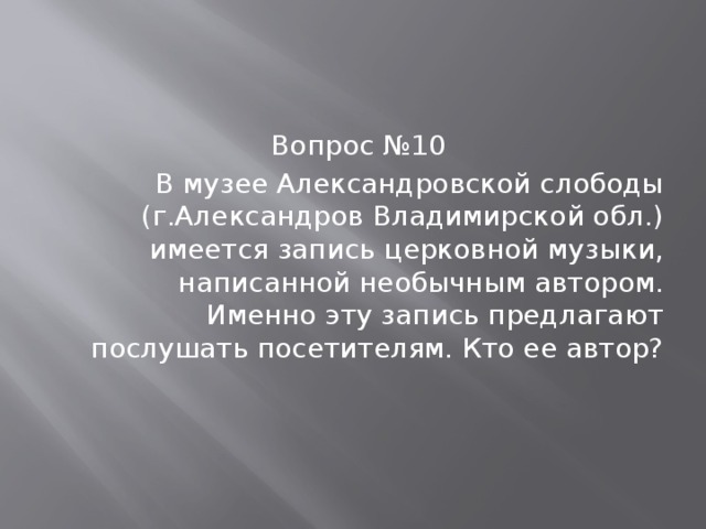 Вопрос №10 В музее Александровской слободы (г.Александров Владимирской обл.) имеется запись церковной музыки, написанной необычным автором. Именно эту запись предлагают послушать посетителям. Кто ее автор?  