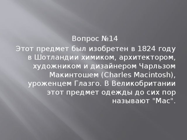 Вопрос №14 Этот предмет был изобретен в 1824 году в Шотландии химиком, архитектором, художником и дизайнером Чарльзом Макинтошем (Charles Macintosh), уроженцем Глазго. В Великобритании этот предмет одежды до сих пор называют 