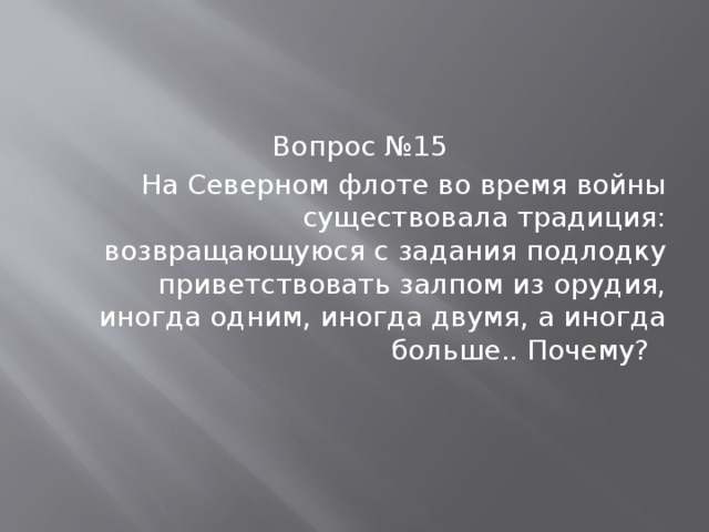 Вопрос №15 На Северном флоте во время войны существовала традиция: возвращающуюся с задания подлодку приветствовать залпом из орудия, иногда одним, иногда двумя, а иногда больше.. Почему? 