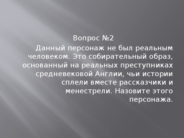 Вопрос №2 Данный персонаж не был реальным человеком. Это собирательный образ, основанный на реальных преступниках средневековой Англии, чьи истории сплели вместе рассказчики и менестрели. Назовите этого персонажа. 