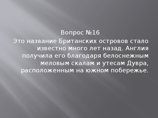 Вопрос №16 Это название Британских островов стало известно много лет назад. Англия получила его благодаря белоснежным меловым скалам и утесам Дувра, расположенным на южном побережье. 