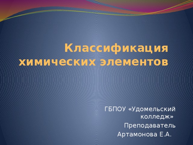  Классификация химических элементов ГБПОУ «Удомельский колледж» Преподаватель Артамонова Е.А. 