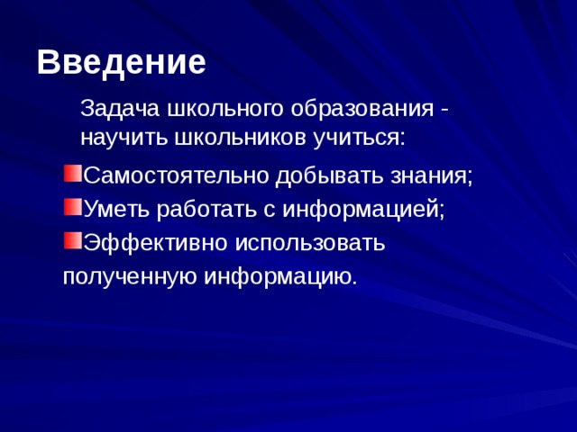 Введение  Задача школьного образования - научить школьников учиться: Самостоятельно добывать знания; Уметь работать с информацией; Эффективно использовать полученную информацию. 