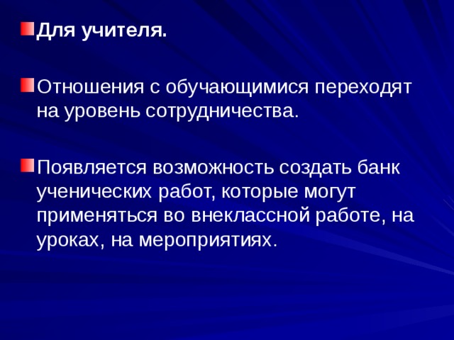 Для учителя. Отношения с обучающимися переходят на уровень сотрудничества. Появляется возможность создать банк ученических работ, которые могут применяться во внеклассной работе, на уроках, на мероприятиях. 