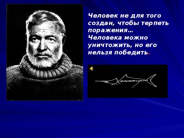Человек не для того создан, чтобы терпеть поражения… Человека можно уничтожить, но его нельзя победить . 