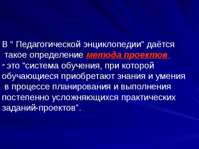 В “ Педагогической энциклопедии“ даётся  такое определение  метода проектов   это “система обучения, при которой обучающиеся приобретают знания и умения  в процессе планирования и выполнения постепенно усложняющихся практических заданий-проектов”. 