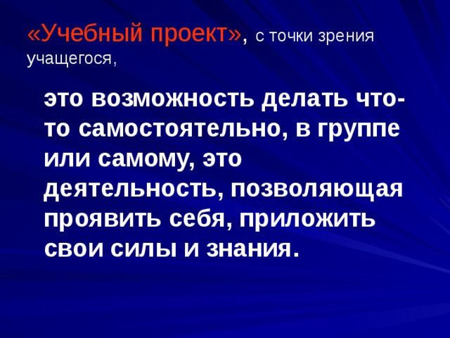 «Учебный проект» , с точки зрения учащегося,  это возможность делать что-то самостоятельно, в группе или самому, это деятельность, позволяющая проявить себя, приложить свои силы и знания. 