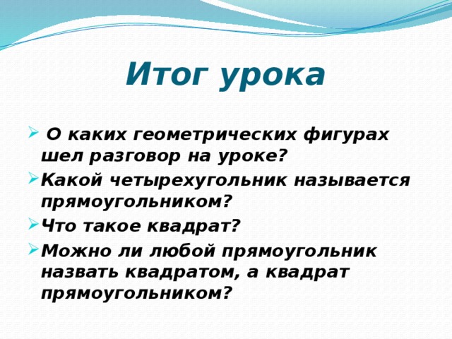 Итог урока   О каких геометрических фигурах шел разговор на уроке? Какой четырехугольник называется прямоугольником? Что такое квадрат? Можно ли любой прямоугольник назвать квадратом, а квадрат прямоугольником? 