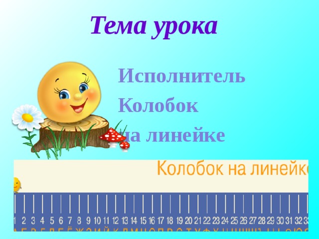 Тема урока Исполнитель Колобок на линейке