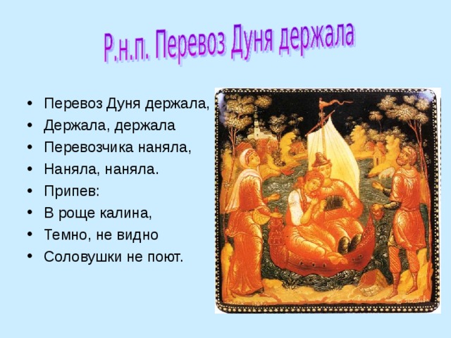 Перевоз Дуня держала, Держала, держала Перевозчика наняла, Наняла, наняла. Припев: В роще калина, Темно, не видно Соловушки не поют.