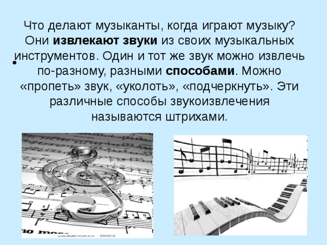 Что делают музыканты, когда играют музыку? Они извлекают звуки из своих музыкальных инструментов. Один и тот же звук можно извлечь по-разному, разными способами . Можно «пропеть» звук, «уколоть», «подчеркнуть». Эти различные способы звукоизвлечения называются штрихами.