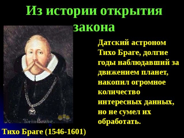 Из истории открытия закона   Датский астроном Тихо Браге, долгие годы наблюдавший за движением планет, накопил огромное количество интересных данных, но не сумел их обработать. Тихо Браге (1546-1601) 