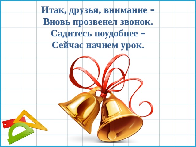Итак, друзья, внимание –  Вновь прозвенел звонок.  Садитесь поудобнее –  Сейчас начнем урок. 