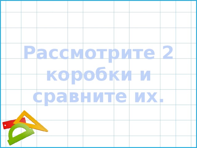  Рассмотрите 2 коробки и сравните их. 