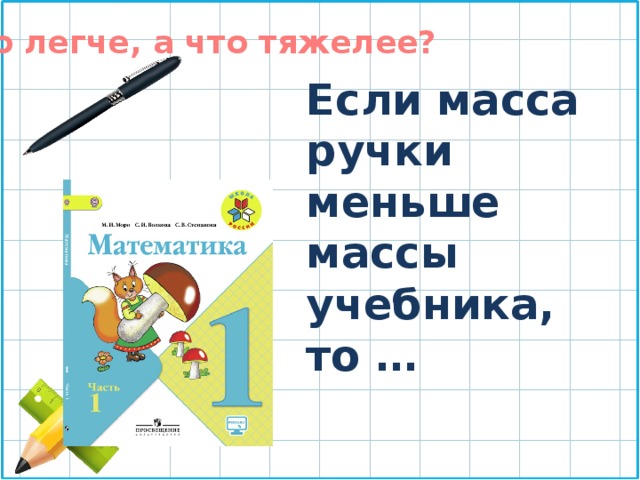 Что легче, а что тяжелее? Если масса ручки меньше массы учебника, то … 