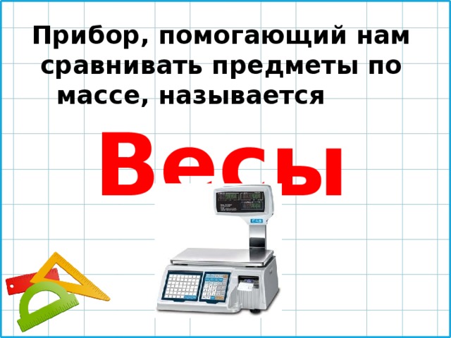 Прибор, помогающий нам сравнивать предметы по массе, называется  Весы 
