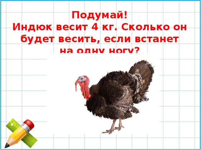 Подумай! Индюк весит 4 кг. Сколько он будет весить, если встанет на одну ногу? 