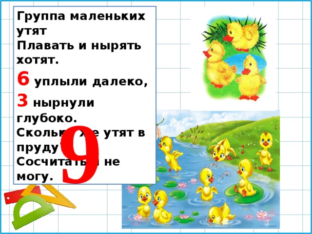 Группа маленьких утят Плавать и нырять хотят. 6 уплыли далеко, 3 нырнули глубоко. Сколько же утят в пруду? Сосчитать я не могу. 9 