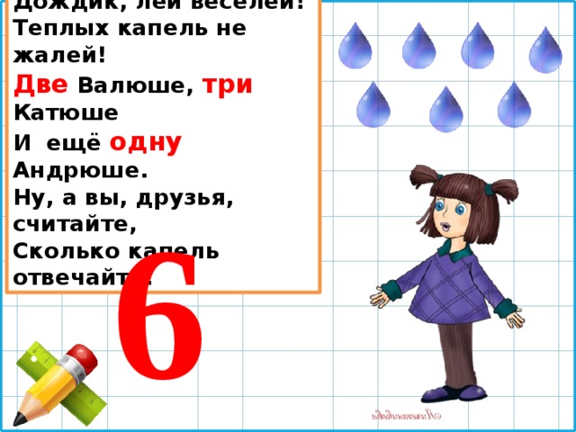 Дождик, лей веселей! Теплых капель не жалей! Две Валюше, три Катюше И ещё одну Андрюше. Ну, а вы, друзья, считайте, Сколько капель отвечайте! 6 