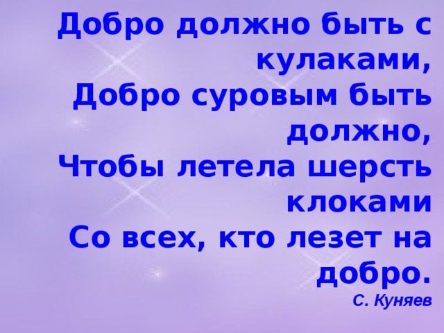 Добро должно быть с кулаками,  Добро суровым быть должно,  Чтобы летела шерсть клоками  Со всех, кто лезет на добро.  С. Куняев    