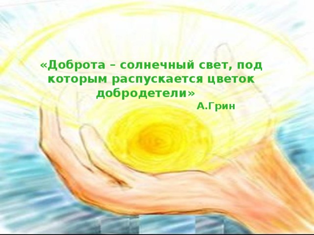    «Доброта – солнечный свет, под которым распускается цветок добродетели»  А.Грин     