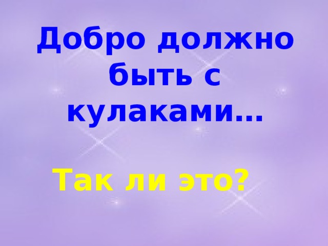 Добро должно быть с кулаками…   Так ли это?  