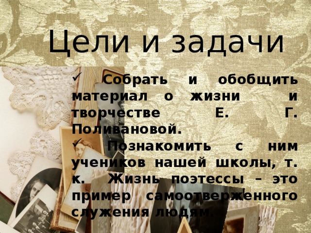 Цели и задачи  Собрать и обобщить материал о жизни и творчестве Е. Г. Поливановой.  Познакомить с ним учеников нашей школы, т. к. Жизнь поэтессы – это пример самоотверженного служения людям. 