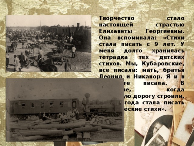 Творчество стало настоящей страстью Елизаветы Георгиевны. Она вспоминала: «Стихи стала писать с 9 лет. У меня долго хранилась тетрадка тех детских стихов. Мы, Кубаровские, все писали: мать, братья Леонид и Никанор. Я и в институте писала. В Семенове, когда железную дорогу строили, с 1914 года стала писать сатирические стихи». 
