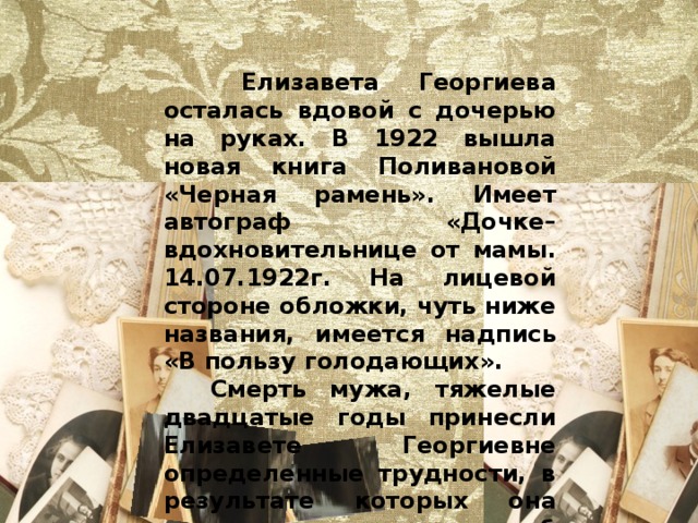  Елизавета Георгиева осталась вдовой с дочерью на руках. В 1922 вышла новая книга Поливановой «Черная рамень». Имеет автограф «Дочке–вдохновительнице от мамы. 14.07.1922г. На лицевой стороне обложки, чуть ниже названия, имеется надпись «В пользу голодающих».  Смерть мужа, тяжелые двадцатые годы принесли Елизавете Георгиевне определенные трудности, в результате которых она приняла решение об отъезде в 1924 году в Ташкент, где проживал ее брат Василий Георгиевич. 